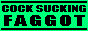 Cocksucking Faggot? Yep, that's me!